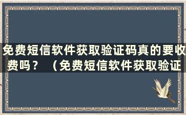 免费短信软件获取验证码真的要收费吗？ （免费短信软件获取验证码是否收费？）